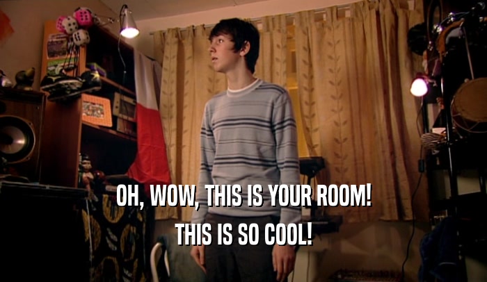 OH, WOW, THIS IS YOUR ROOM! THIS IS SO COOL! 