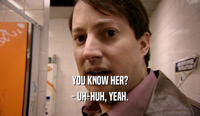 YOU KNOW HER? - UH-HUH, YEAH. 