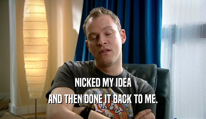 NICKED MY IDEA AND THEN DONE IT BACK TO ME. 