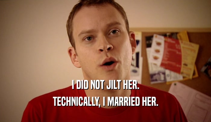 I DID NOT JILT HER.
 TECHNICALLY, I MARRIED HER.
 