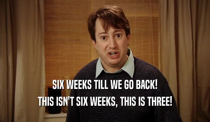 SIX WEEKS TILL WE GO BACK! THIS ISN'T SIX WEEKS, THIS IS THREE! 