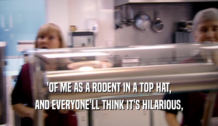 'OF ME AS A RODENT IN A TOP HAT,
 AND EVERYONE'LL THINK IT'S HILARIOUS,
 