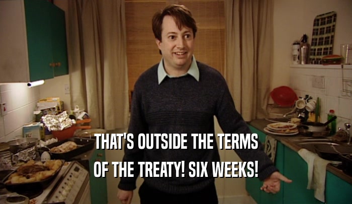 THAT'S OUTSIDE THE TERMS OF THE TREATY! SIX WEEKS! 