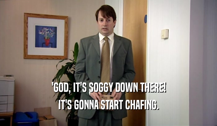 'GOD, IT'S SOGGY DOWN THERE! IT'S GONNA START CHAFING. 