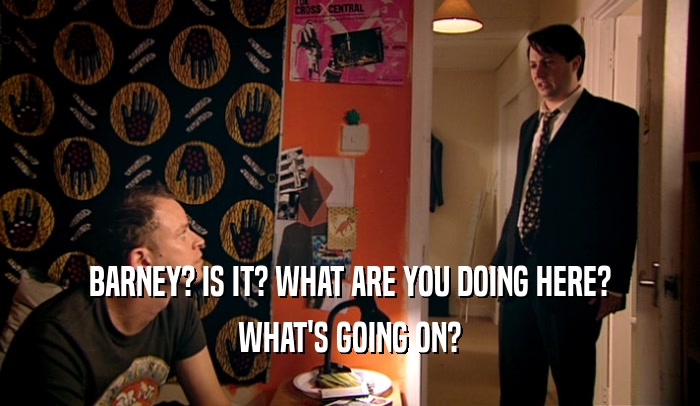 BARNEY? IS IT? WHAT ARE YOU DOING HERE? WHAT'S GOING ON? 