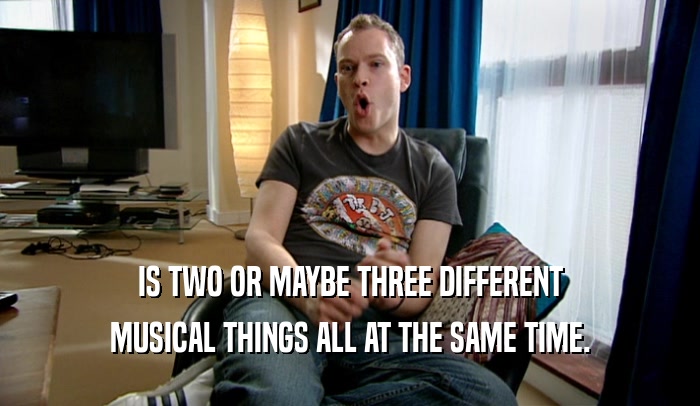 IS TWO OR MAYBE THREE DIFFERENT MUSICAL THINGS ALL AT THE SAME TIME. 