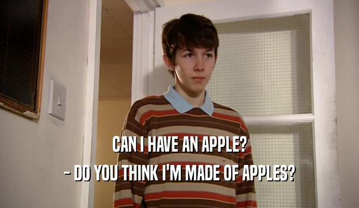 CAN I HAVE AN APPLE?
 - DO YOU THINK I'M MADE OF APPLES?
 