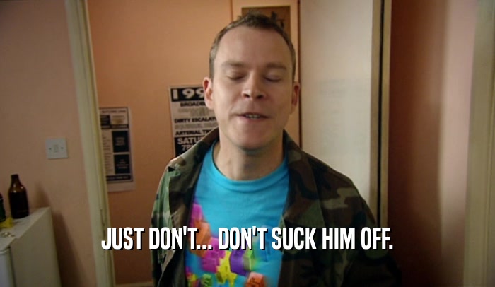 JUST DON'T... DON'T SUCK HIM OFF.  