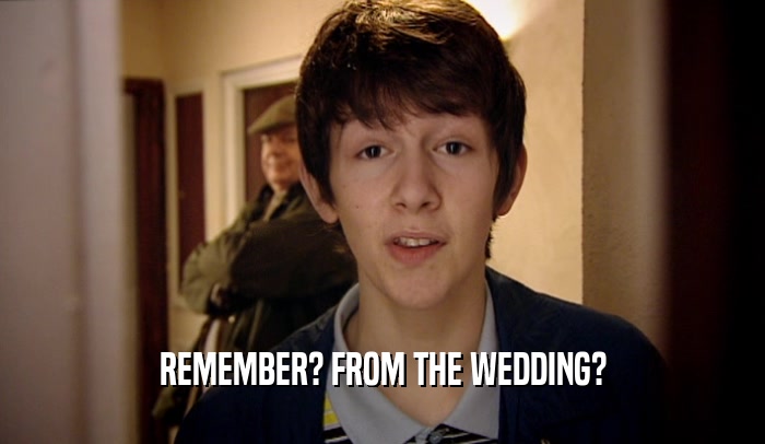 REMEMBER? FROM THE WEDDING?  