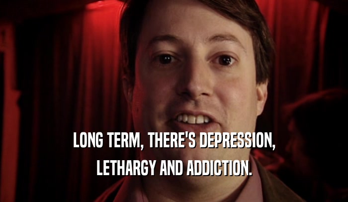 LONG TERM, THERE'S DEPRESSION, LETHARGY AND ADDICTION. 