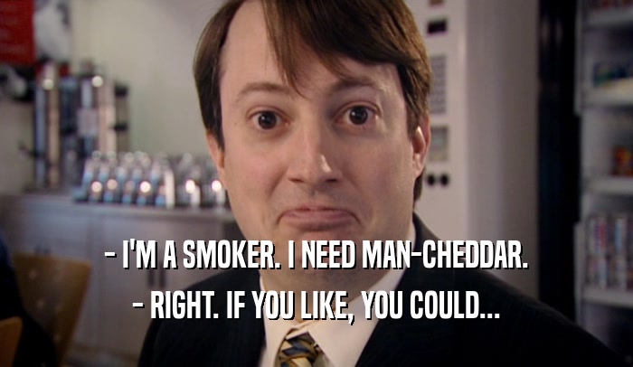 - I'M A SMOKER. I NEED MAN-CHEDDAR. - RIGHT. IF YOU LIKE, YOU COULD... 