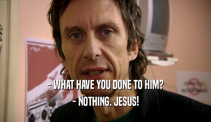 - WHAT HAVE YOU DONE TO HIM? - NOTHING. JESUS! 