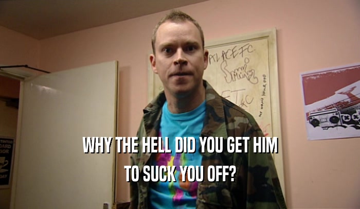 WHY THE HELL DID YOU GET HIM TO SUCK YOU OFF? 