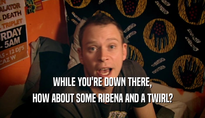 WHILE YOU'RE DOWN THERE, HOW ABOUT SOME RIBENA AND A TWIRL? 