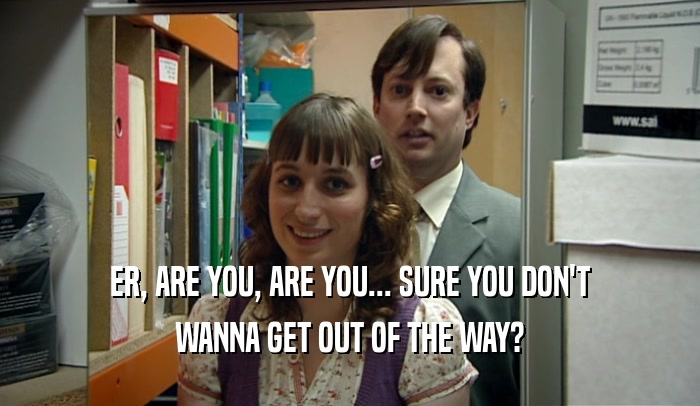 ER, ARE YOU, ARE YOU... SURE YOU DON'T WANNA GET OUT OF THE WAY? 