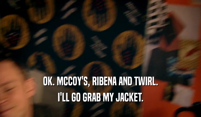 OK. MCCOY'S, RIBENA AND TWIRL. I'LL GO GRAB MY JACKET. 