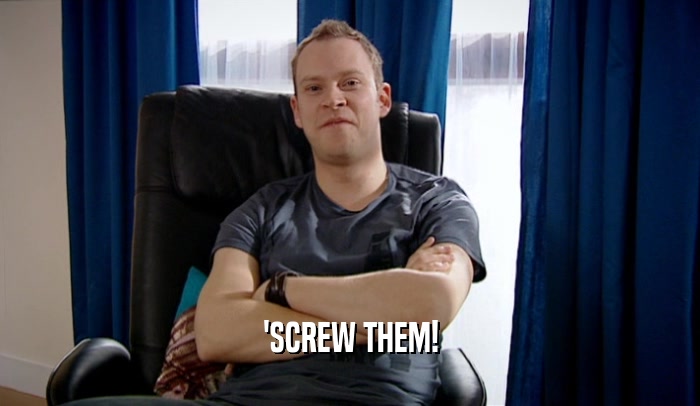 'SCREW THEM!  