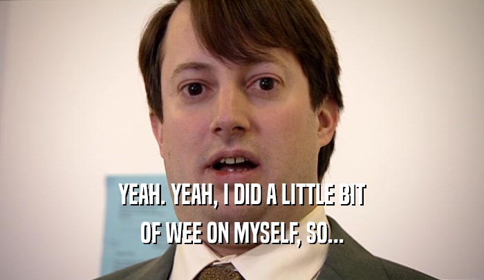 YEAH. YEAH, I DID A LITTLE BIT OF WEE ON MYSELF, SO... 