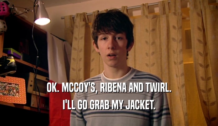 OK. MCCOY'S, RIBENA AND TWIRL. I'LL GO GRAB MY JACKET. 