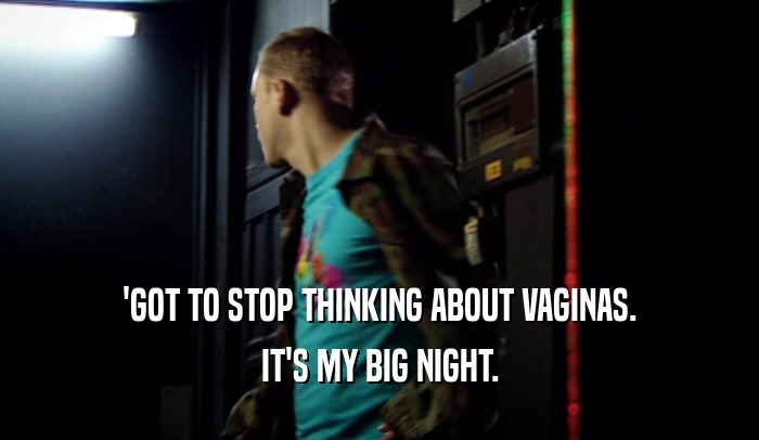 'GOT TO STOP THINKING ABOUT VAGINAS.
 IT'S MY BIG NIGHT.
 