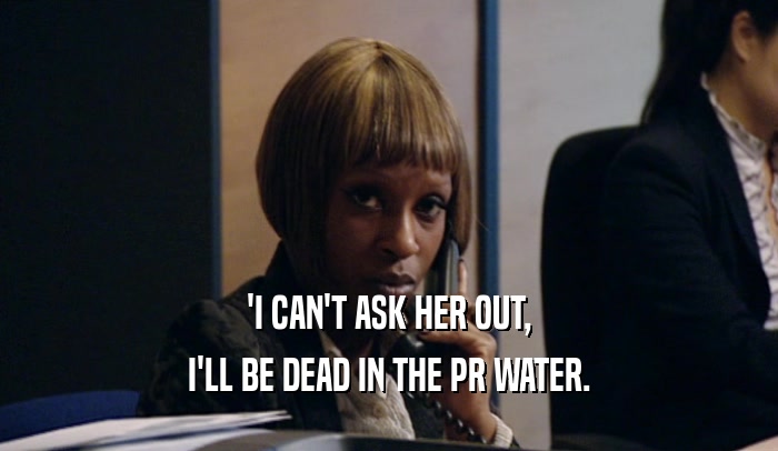 'I CAN'T ASK HER OUT, I'LL BE DEAD IN THE PR WATER. 