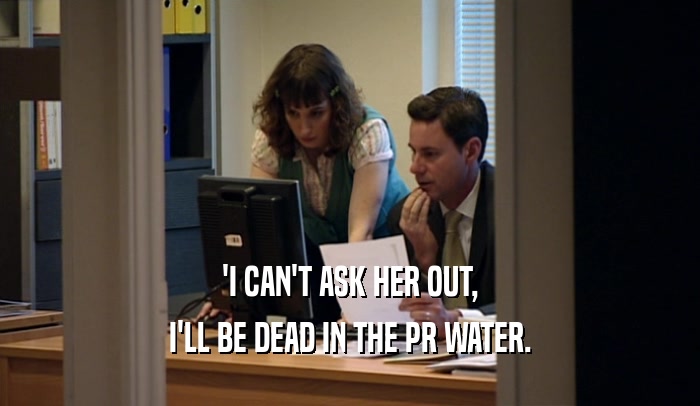 'I CAN'T ASK HER OUT, I'LL BE DEAD IN THE PR WATER. 