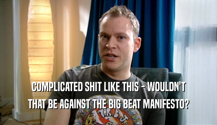 COMPLICATED SHIT LIKE THIS - WOULDN'T THAT BE AGAINST THE BIG BEAT MANIFESTO? 