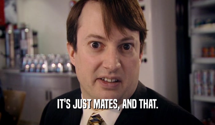 IT'S JUST MATES, AND THAT.  