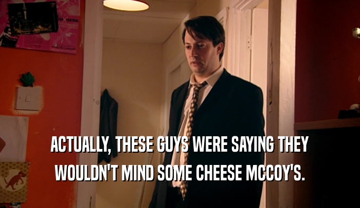 ACTUALLY, THESE GUYS WERE SAYING THEY
 WOULDN'T MIND SOME CHEESE MCCOY'S.
 