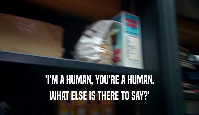 'I'M A HUMAN, YOU'RE A HUMAN. WHAT ELSE IS THERE TO SAY?' 