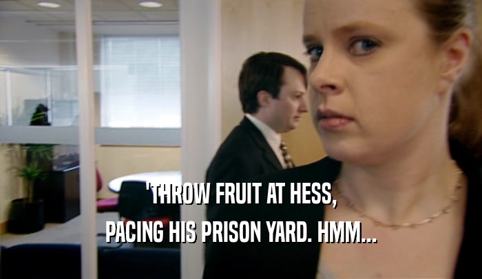 'THROW FRUIT AT HESS, PACING HIS PRISON YARD. HMM... 