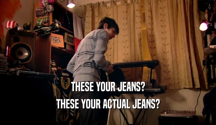 THESE YOUR JEANS? THESE YOUR ACTUAL JEANS? 