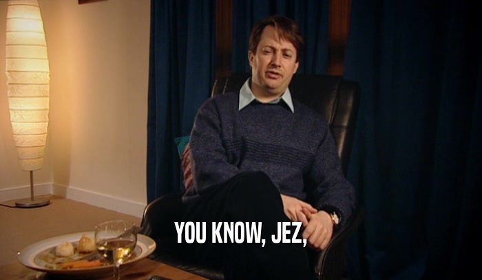 YOU KNOW, JEZ,  