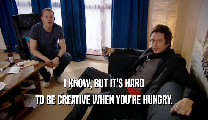 I KNOW, BUT IT'S HARD TO BE CREATIVE WHEN YOU'RE HUNGRY. 