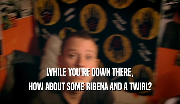 WHILE YOU'RE DOWN THERE, HOW ABOUT SOME RIBENA AND A TWIRL? 
