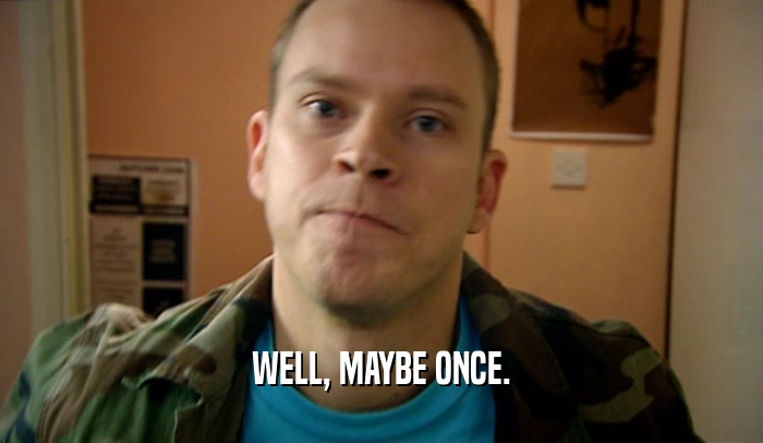 WELL, MAYBE ONCE.  