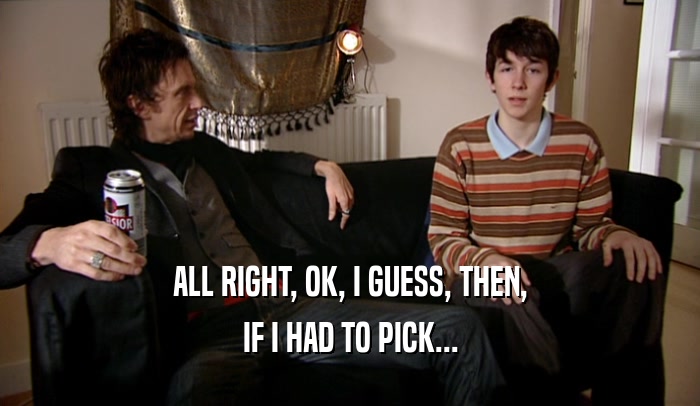 ALL RIGHT, OK, I GUESS, THEN, IF I HAD TO PICK... 