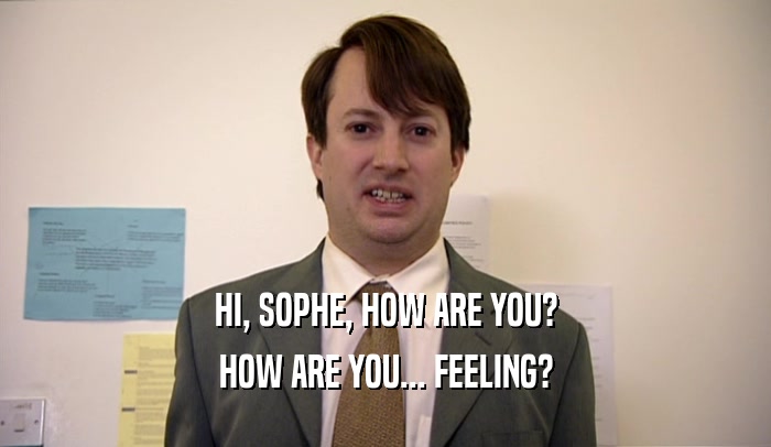 HI, SOPHE, HOW ARE YOU? HOW ARE YOU... FEELING? 