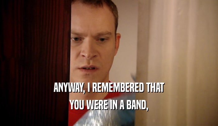 ANYWAY, I REMEMBERED THAT YOU WERE IN A BAND, 