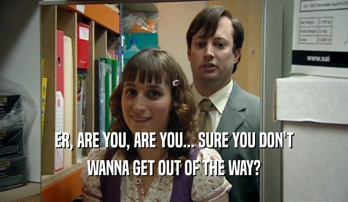 ER, ARE YOU, ARE YOU... SURE YOU DON'T WANNA GET OUT OF THE WAY? 