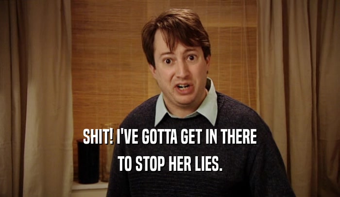 SHIT! I'VE GOTTA GET IN THERE TO STOP HER LIES. 
