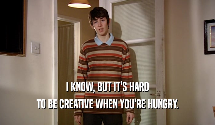 I KNOW, BUT IT'S HARD TO BE CREATIVE WHEN YOU'RE HUNGRY. 