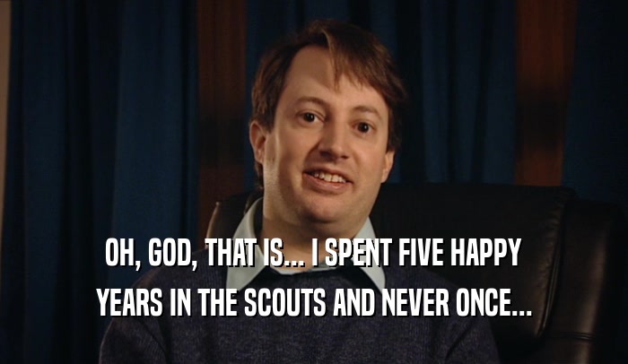 OH, GOD, THAT IS... I SPENT FIVE HAPPY
 YEARS IN THE SCOUTS AND NEVER ONCE...
 