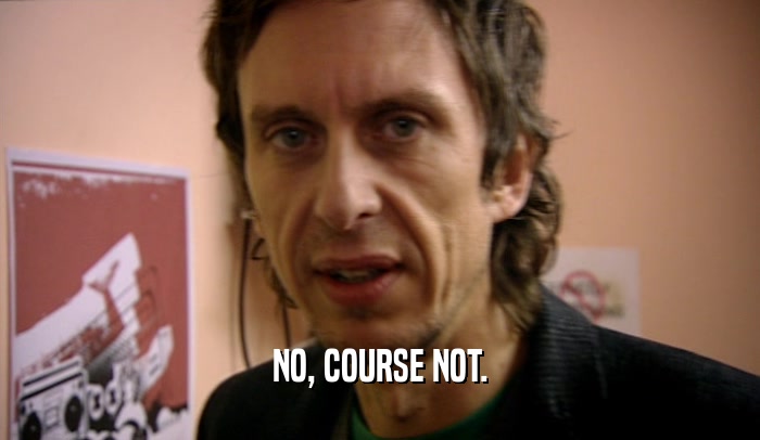 NO, COURSE NOT.  