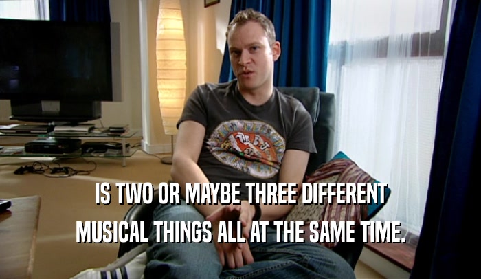 IS TWO OR MAYBE THREE DIFFERENT MUSICAL THINGS ALL AT THE SAME TIME. 
