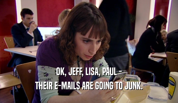 OK, JEFF, LISA, PAUL - THEIR E-MAILS ARE GOING TO JUNK. 