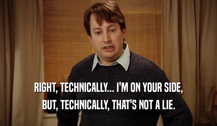 RIGHT, TECHNICALLY... I'M ON YOUR SIDE, BUT, TECHNICALLY, THAT'S NOT A LIE. 