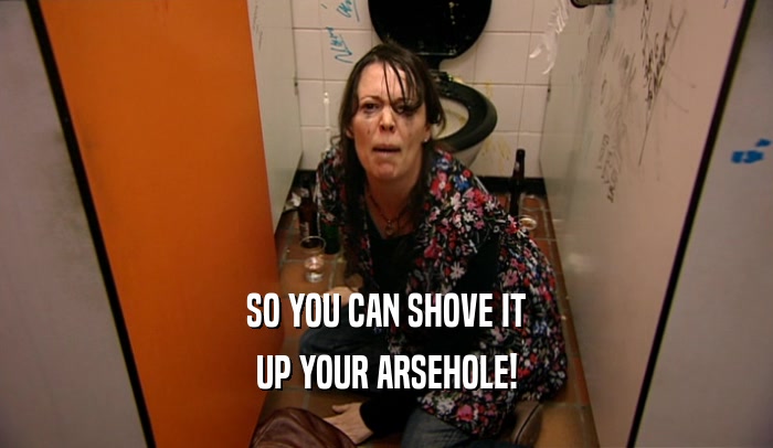 SO YOU CAN SHOVE IT UP YOUR ARSEHOLE! 