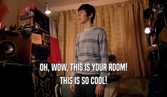 OH, WOW, THIS IS YOUR ROOM! THIS IS SO COOL! 