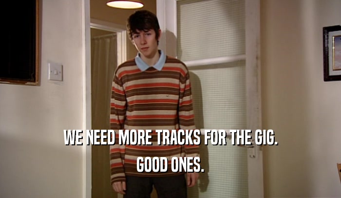 WE NEED MORE TRACKS FOR THE GIG. GOOD ONES. 